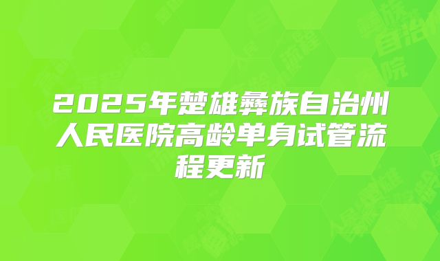 2025年楚雄彝族自治州人民医院高龄单身试管流程更新