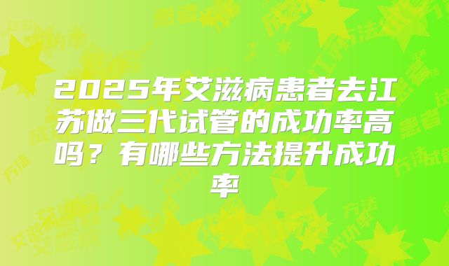 2025年艾滋病患者去江苏做三代试管的成功率高吗？有哪些方法提升成功率