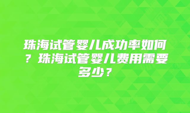 珠海试管婴儿成功率如何？珠海试管婴儿费用需要多少？