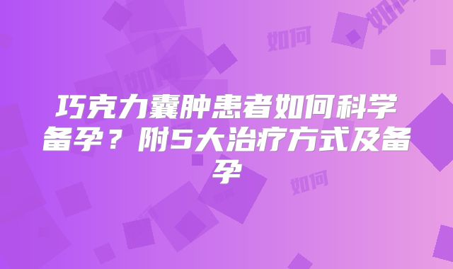 巧克力囊肿患者如何科学备孕?附5大治疗方式及备孕