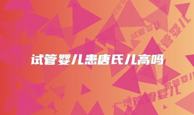 试管婴儿患唐氏儿高吗