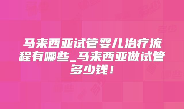 马来西亚试管婴儿治疗流程有哪些_马来西亚做试管多少钱！