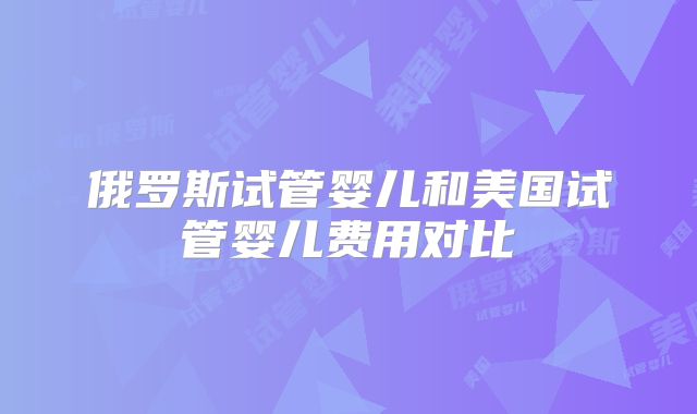俄罗斯试管婴儿和美国试管婴儿费用对比