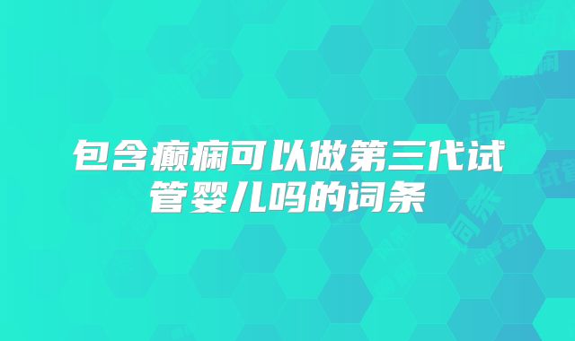包含癫痫可以做第三代试管婴儿吗的词条