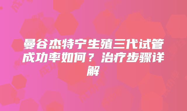 曼谷杰特宁生殖三代试管成功率如何？治疗步骤详解