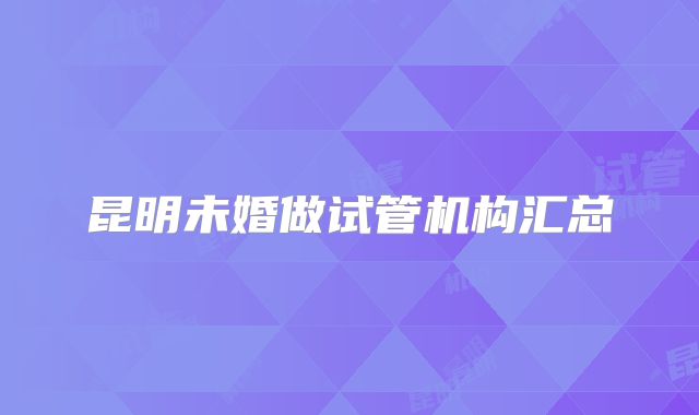 昆明未婚做试管机构汇总