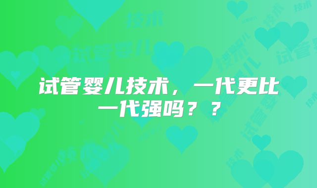 试管婴儿技术,一代更比一代强吗??
