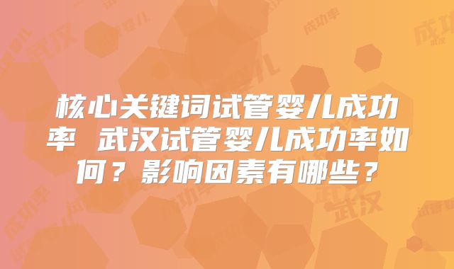 核心关键词试管婴儿成功率 武汉试管婴儿成功率如何?影响因素有哪些?