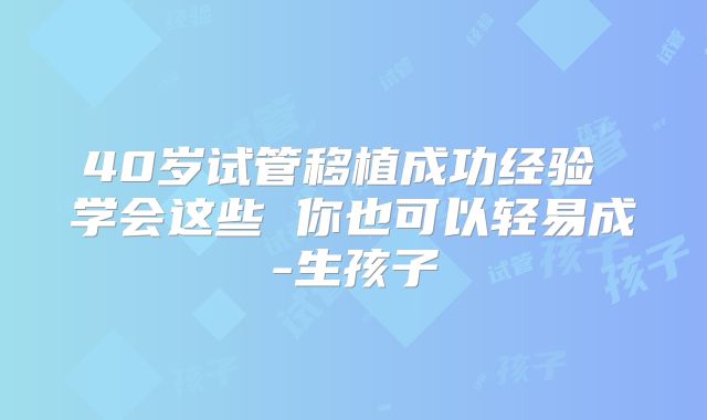 40岁试管移植成功经验 学会这些 你也可以轻易成-生孩子