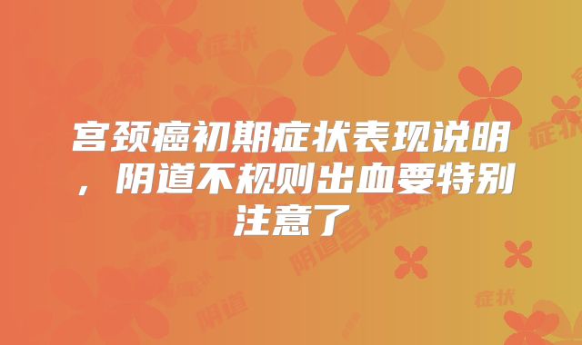 宫颈癌初期症状表现说明,阴道不规则出血要特别注意了
