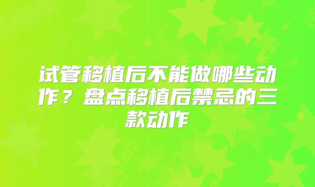 试管移植后不能做哪些动作？盘点移植后禁忌的三款动作