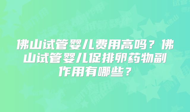 佛山试管婴儿费用高吗？佛山试管婴儿促排卵药物副作用有哪些？