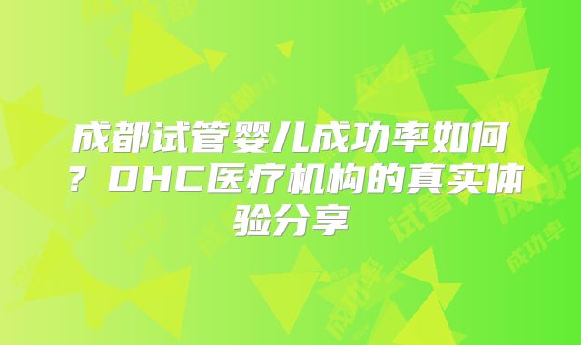 成都试管婴儿成功率如何?DHC医疗机构的真实体验分享