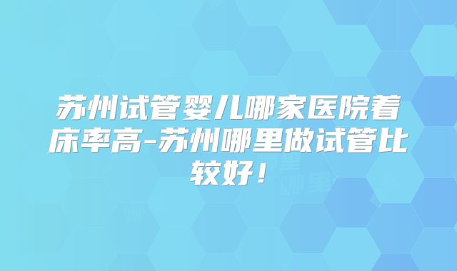 苏州试管婴儿哪家医院着床率高-苏州哪里做试管比较好！