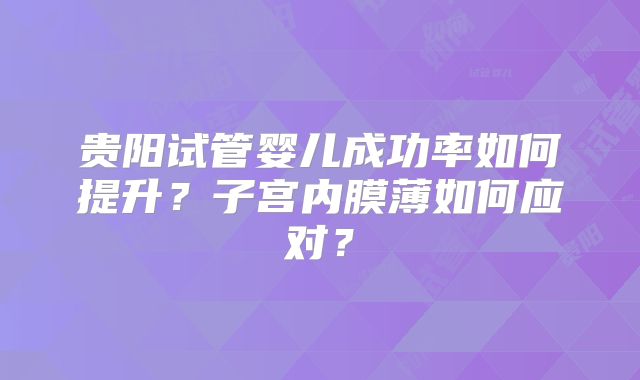 贵阳试管婴儿成功率如何提升?子宫内膜薄如何应对?