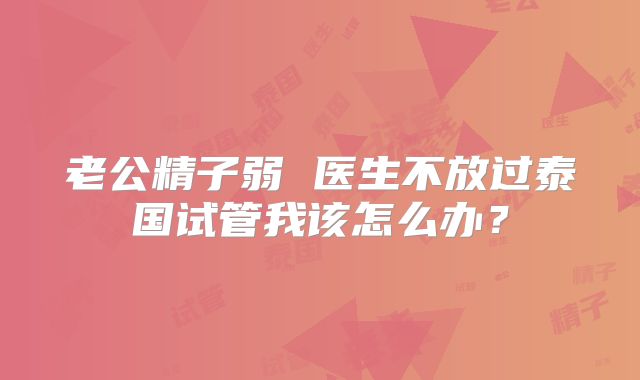 老公精子弱 医生不放过泰国试管我该怎么办?