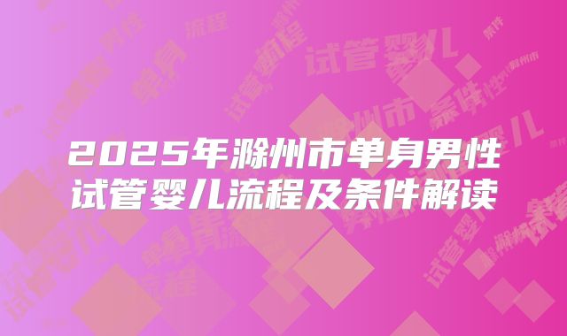 2025年滁州市单身男性试管婴儿流程及条件解读