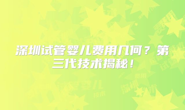 深圳试管婴儿费用几何?第三代技术揭秘!