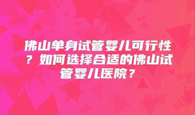 佛山单身试管婴儿可行性?如何选择合适的佛山试管婴儿医院?