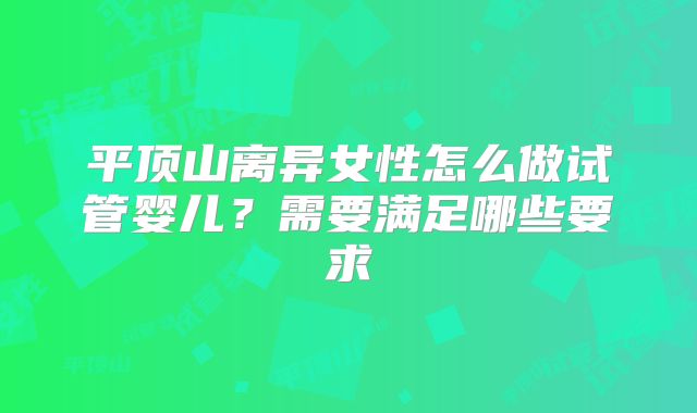 平顶山离异女性怎么做试管婴儿?需要满足哪些要求