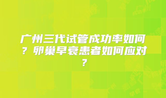 广州三代试管成功率如何？卵巢早衰患者如何应对？