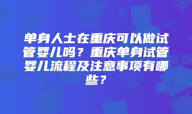 单身人士在重庆可以做试管婴儿吗?重庆单身试管婴儿流程及注意事项有哪些?