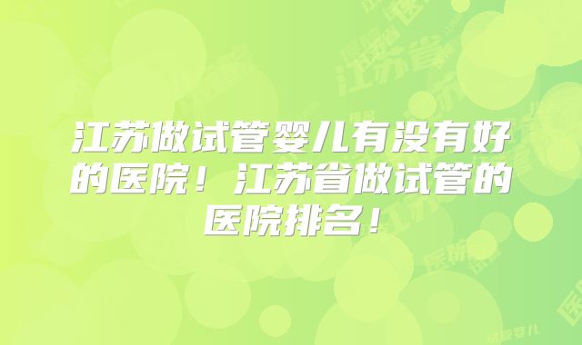 江苏做试管婴儿有没有好的医院！江苏省做试管的医院排名！