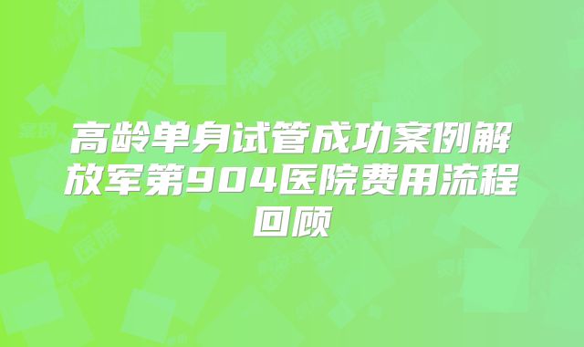高龄单身试管成功案例解放军第904医院费用流程回顾
