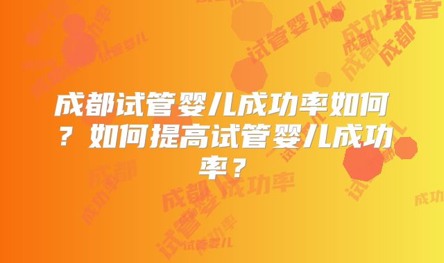 成都试管婴儿成功率如何？如何提高试管婴儿成功率？
