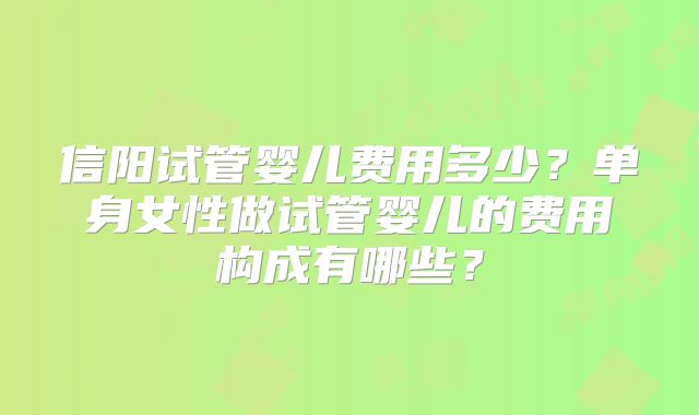 信阳试管婴儿费用多少?单身女性做试管婴儿的费用构成有哪些?