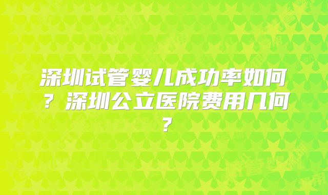 深圳试管婴儿成功率如何？深圳公立医院费用几何？