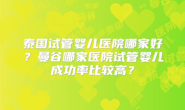 泰国试管婴儿医院哪家好？曼谷哪家医院试管婴儿成功率比较高？