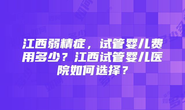 江西弱精症,试管婴儿费用多少?江西试管婴儿医院如何选择?