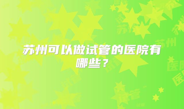 苏州可以做试管的医院有哪些?