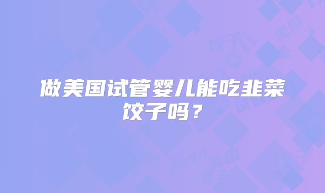 做美国试管婴儿能吃韭菜饺子吗?