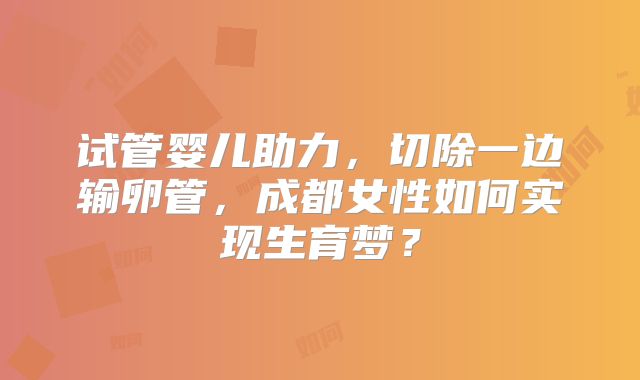 试管婴儿助力，切除一边输卵管，成都女性如何实现生育梦？