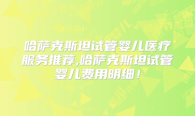 哈萨克斯坦试管婴儿医疗服务推荐,哈萨克斯坦试管婴儿费用明细!