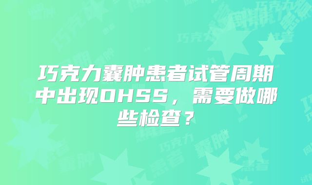 巧克力囊肿患者试管周期中出现OHSS,需要做哪些检查?