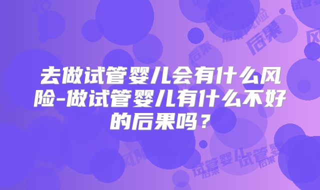 去做试管婴儿会有什么风险-做试管婴儿有什么不好的后果吗?
