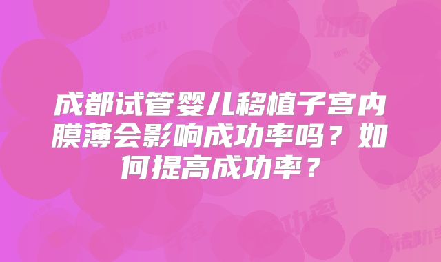 成都试管婴儿移植子宫内膜薄会影响成功率吗？如何提高成功率？