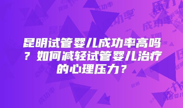 昆明试管婴儿成功率高吗?如何减轻试管婴儿治疗的心理压力?