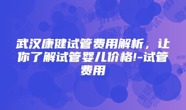 武汉康健试管费用解析,让你了解试管婴儿价格!-试管费用