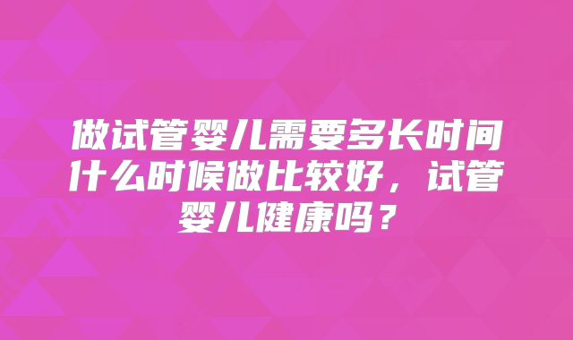 做试管婴儿需要多长时间什么时候做比较好，试管婴儿健康吗？