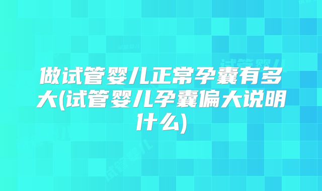 做试管婴儿正常孕囊有多大(试管婴儿孕囊偏大说明什么)