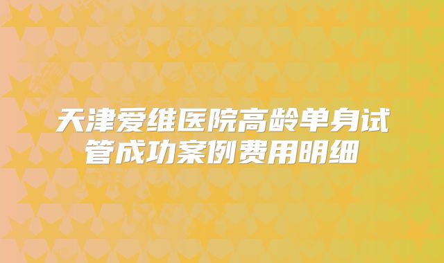 天津爱维医院高龄单身试管成功案例费用明细