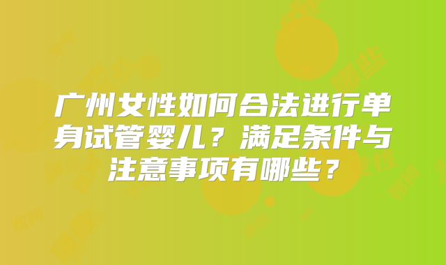广州女性如何合法进行单身试管婴儿?满足条件与注意事项有哪些?