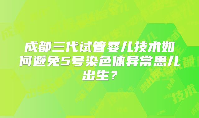 成都三代试管婴儿技术如何避免5号染色体异常患儿出生？