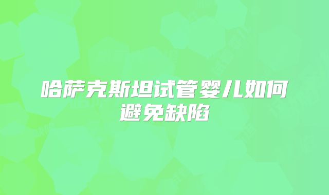 哈萨克斯坦试管婴儿如何避免缺陷