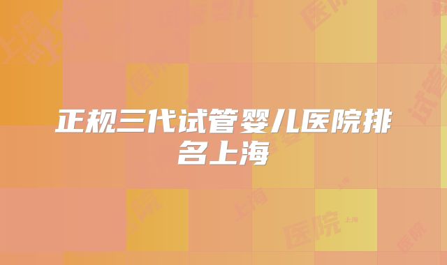 正规三代试管婴儿医院排名上海