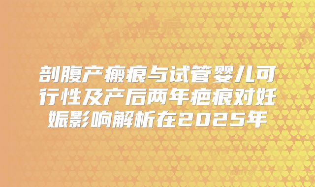 剖腹产瘢痕与试管婴儿可行性及产后两年疤痕对妊娠影响解析在2025年